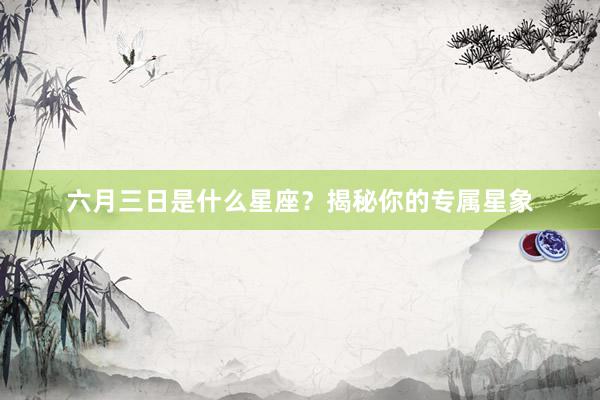 六月三日是什么星座？揭秘你的专属星象