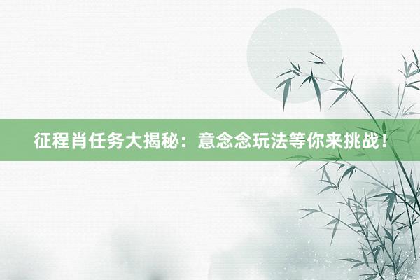 征程肖任务大揭秘：意念念玩法等你来挑战！