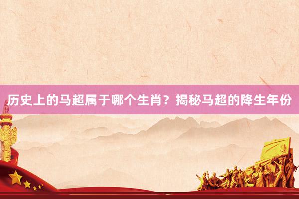 历史上的马超属于哪个生肖？揭秘马超的降生年份