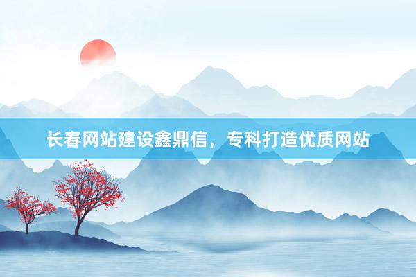 长春网站建设鑫鼎信，专科打造优质网站